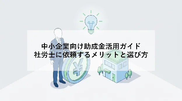 中小企業向け助成金活用ガイド|社労士に依頼するメリットと選び方